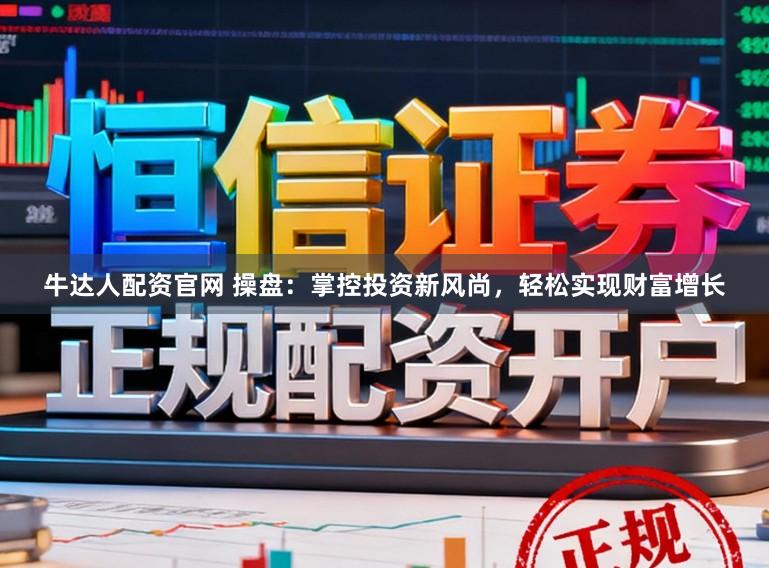 牛达人配资官网 操盘：掌控投资新风尚，轻松实现财富增长