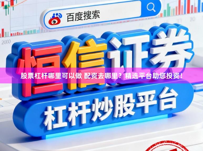 股票杠杆哪里可以做 配资去哪里？精选平台助您投资！