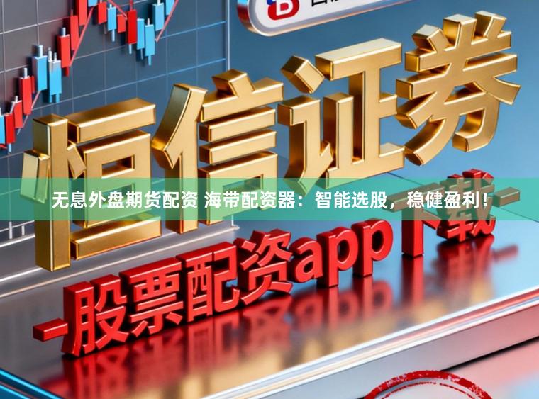 无息外盘期货配资 海带配资器：智能选股，稳健盈利！