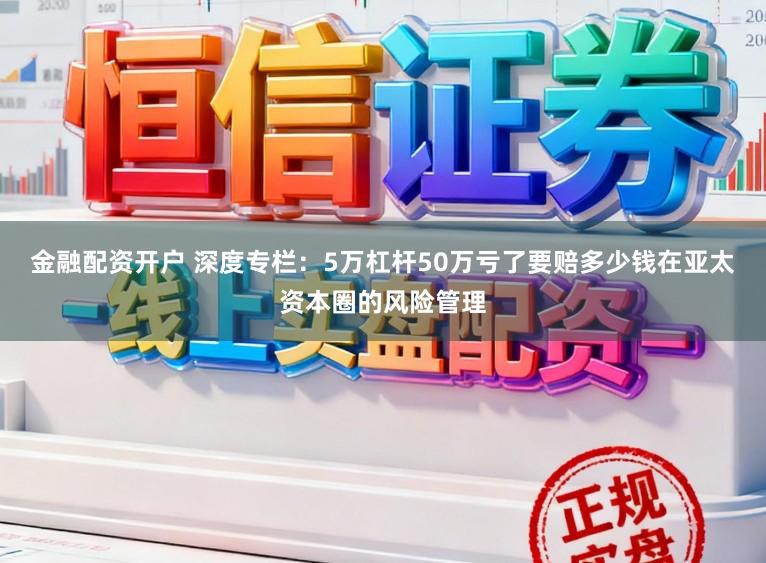 金融配资开户 深度专栏：5万杠杆50万亏了要赔多少钱在亚太资本圈的风险管理
