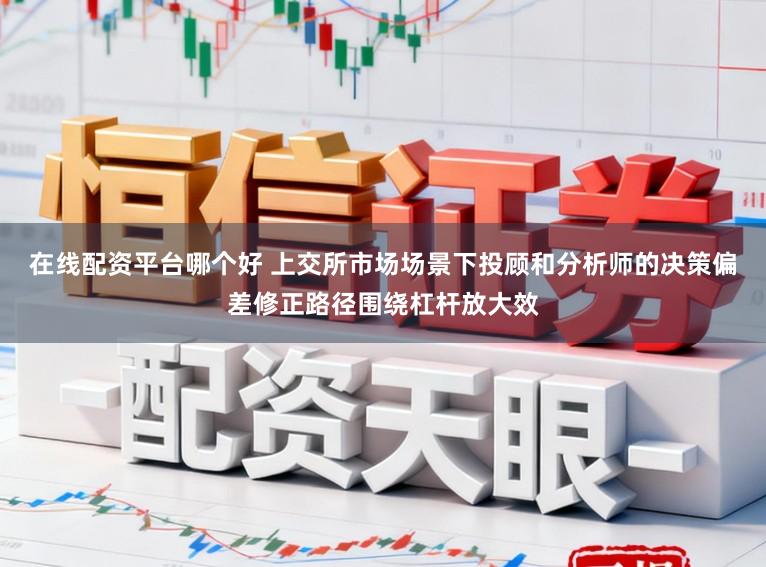 在线配资平台哪个好 上交所市场场景下投顾和分析师的决策偏差修正路径围绕杠杆放大效