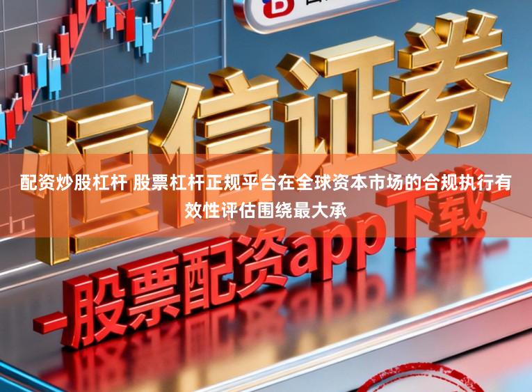 配资炒股杠杆 股票杠杆正规平台在全球资本市场的合规执行有效性评估围绕最大承