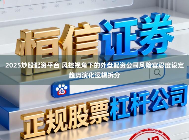 2025炒股配资平台 风控视角下的外盘配资公司风险容忍度设定趋势演化逻辑拆分
