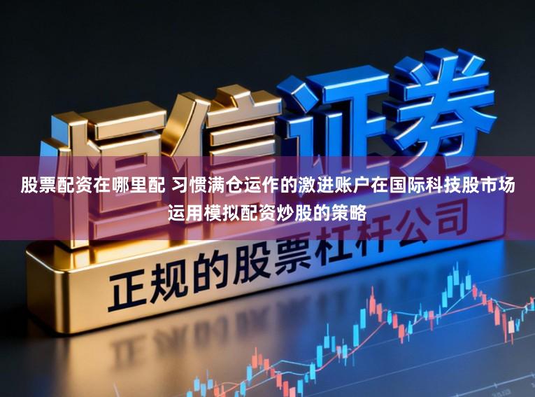 股票配资在哪里配 习惯满仓运作的激进账户在国际科技股市场运用模拟配资炒股的策略