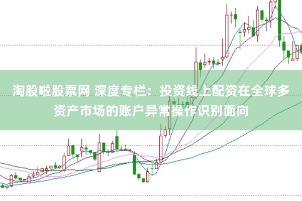 淘股啦股票网 深度专栏：投资线上配资在全球多资产市场的账户异常操作识别面向
