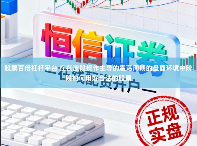 股票百倍杠杆平台 在在波段操作主导的震荡周期的盘面环境中阶段如何用好合法的股票