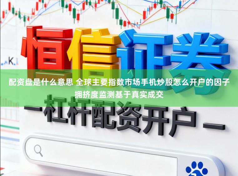 配资盘是什么意思 全球主要指数市场手机炒股怎么开户的因子拥挤度监测基于真实成交