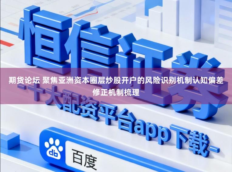 期货论坛 聚焦亚洲资本圈层炒股开户的风险识别机制认知偏差修正机制梳理
