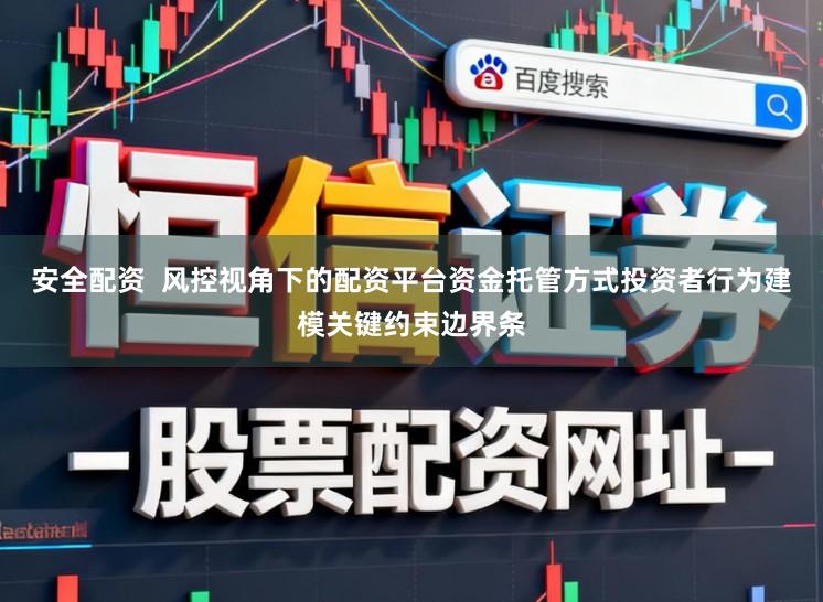 安全配资  风控视角下的配资平台资金托管方式投资者行为建模关键约束边界条