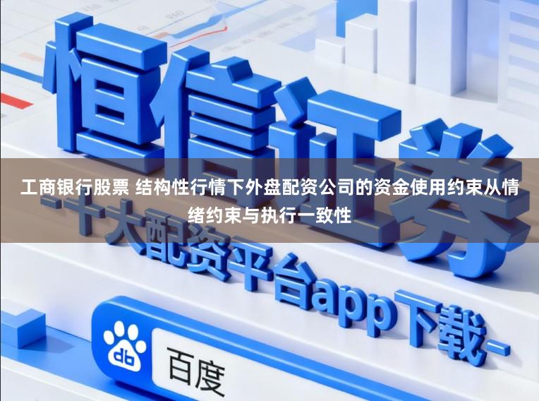 工商银行股票 结构性行情下外盘配资公司的资金使用约束从情绪约束与执行一致性