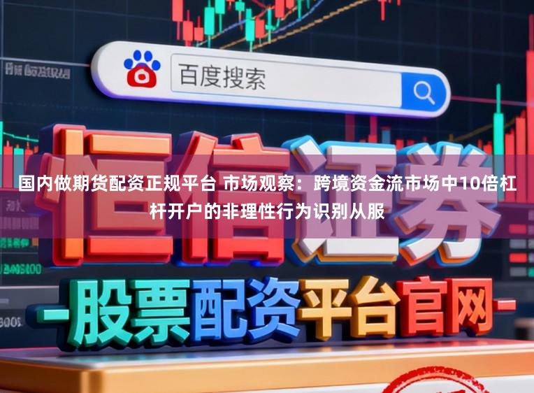 国内做期货配资正规平台 市场观察：跨境资金流市场中10倍杠杆开户的非理性行为识别从服