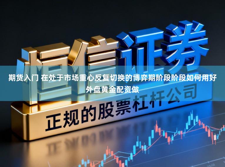 期货入门 在处于市场重心反复切换的博弈期阶段阶段如何用好外盘黄金配资做