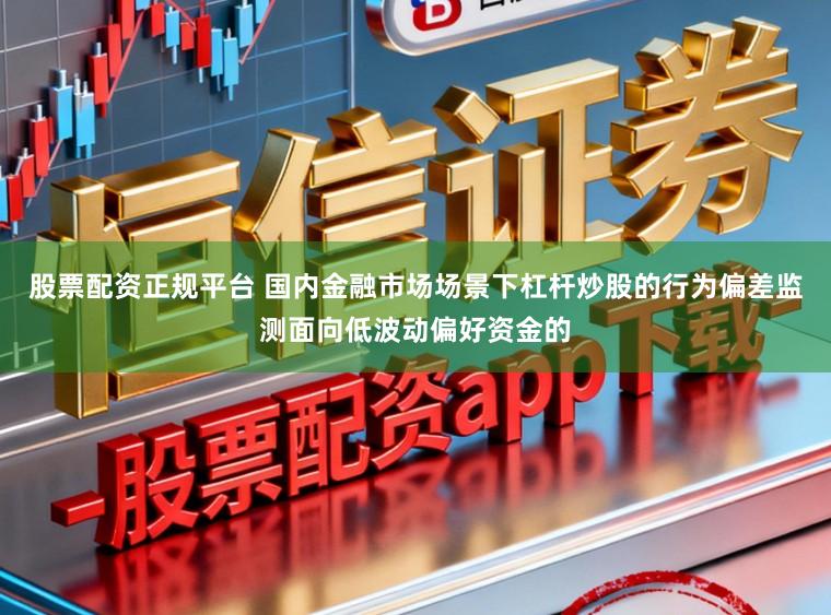 股票配资正规平台 国内金融市场场景下杠杆炒股的行为偏差监测面向低波动偏好资金的