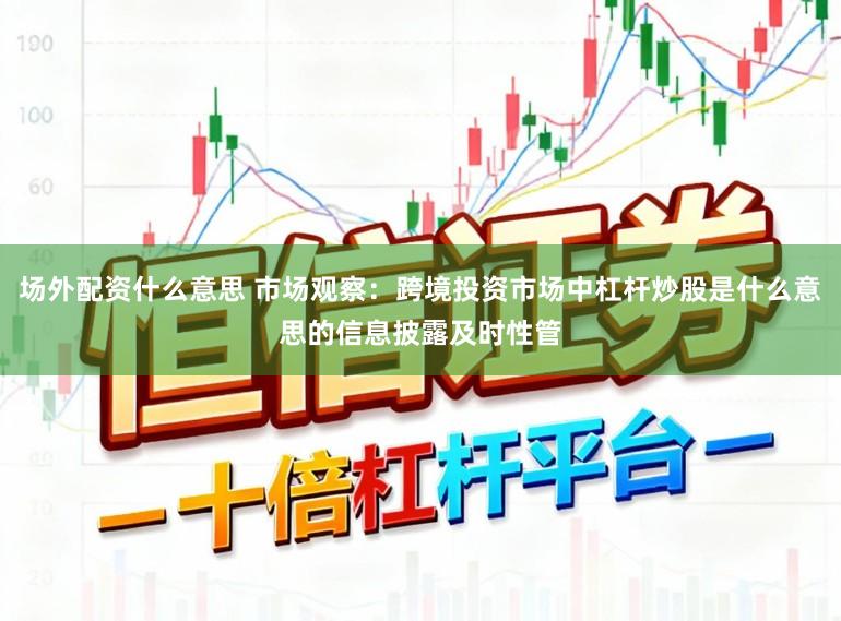 场外配资什么意思 市场观察：跨境投资市场中杠杆炒股是什么意思的信息披露及时性管