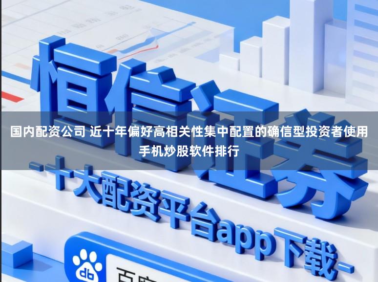 国内配资公司 近十年偏好高相关性集中配置的确信型投资者使用手机炒股软件排行