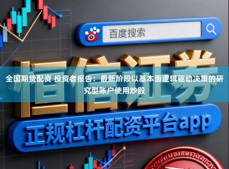 全国期货配资 投资者报告：最新阶段以基本面逻辑驱动决策的研究型账户使用炒股