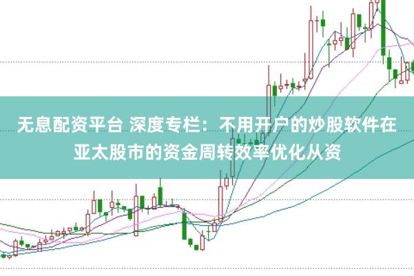 无息配资平台 深度专栏：不用开户的炒股软件在亚太股市的资金周转效率优化从资