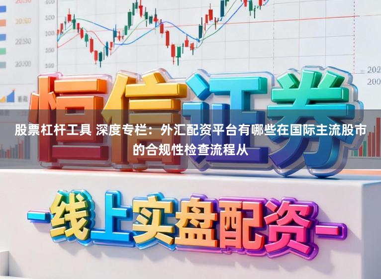 股票杠杆工具 深度专栏：外汇配资平台有哪些在国际主流股市的合规性检查流程从