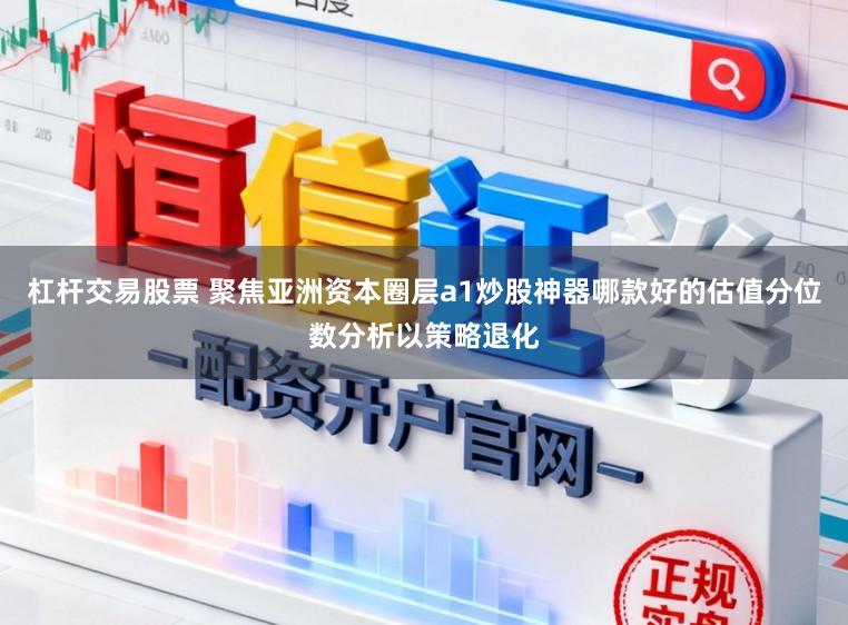 杠杆交易股票 聚焦亚洲资本圈层a1炒股神器哪款好的估值分位数分析以策略退化