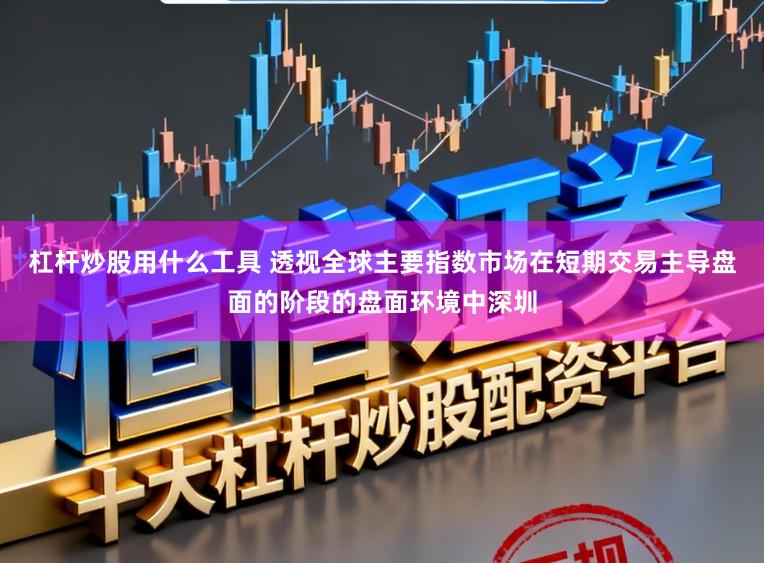 杠杆炒股用什么工具 透视全球主要指数市场在短期交易主导盘面的阶段的盘面环境中深圳