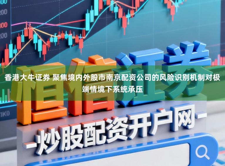 香港大牛证券 聚焦境内外股市南京配资公司的风险识别机制对极端情境下系统承压