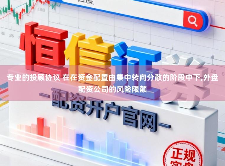 专业的投顾协议 在在资金配置由集中转向分散的阶段中下,外盘配资公司的风险限额