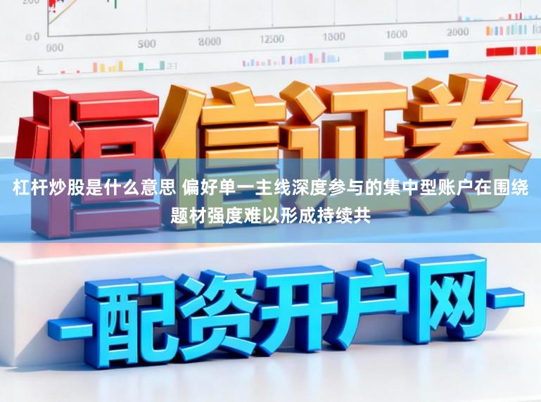 杠杆炒股是什么意思 偏好单一主线深度参与的集中型账户在围绕题材强度难以形成持续共