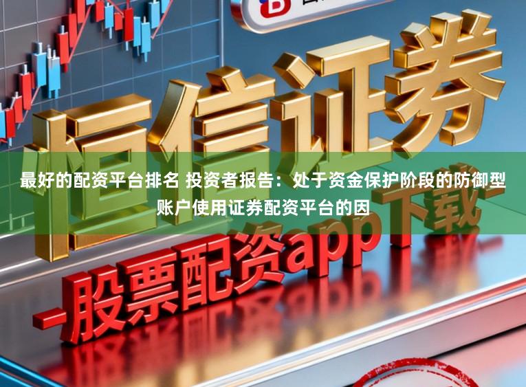 最好的配资平台排名 投资者报告：处于资金保护阶段的防御型账户使用证券配资平台的因