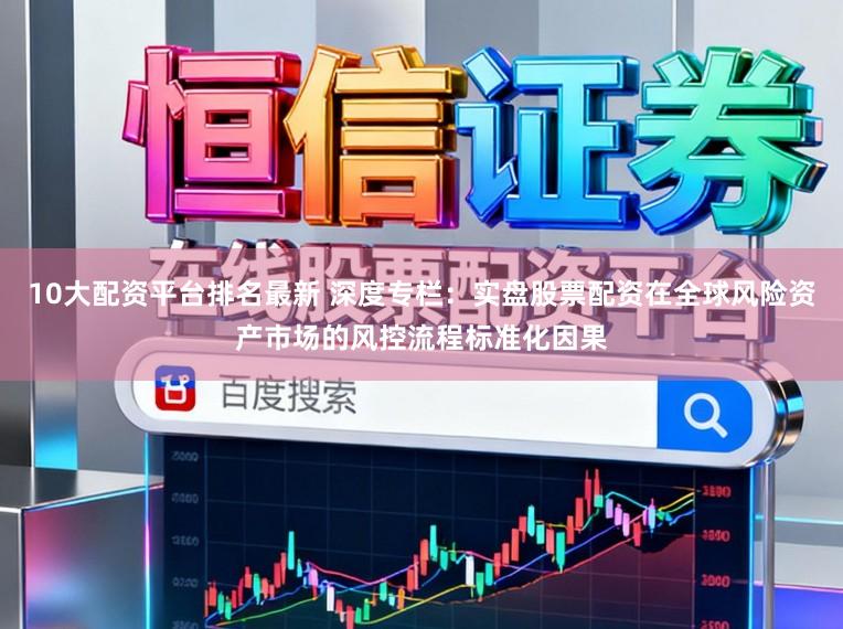 10大配资平台排名最新 深度专栏：实盘股票配资在全球风险资产市场的风控流程标准化因果