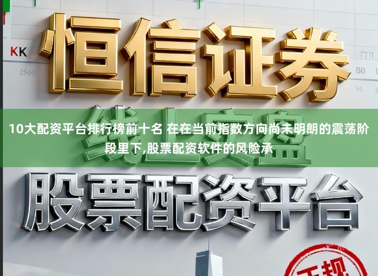 10大配资平台排行榜前十名 在在当前指数方向尚未明朗的震荡阶段里下,股票配资软件的风险承