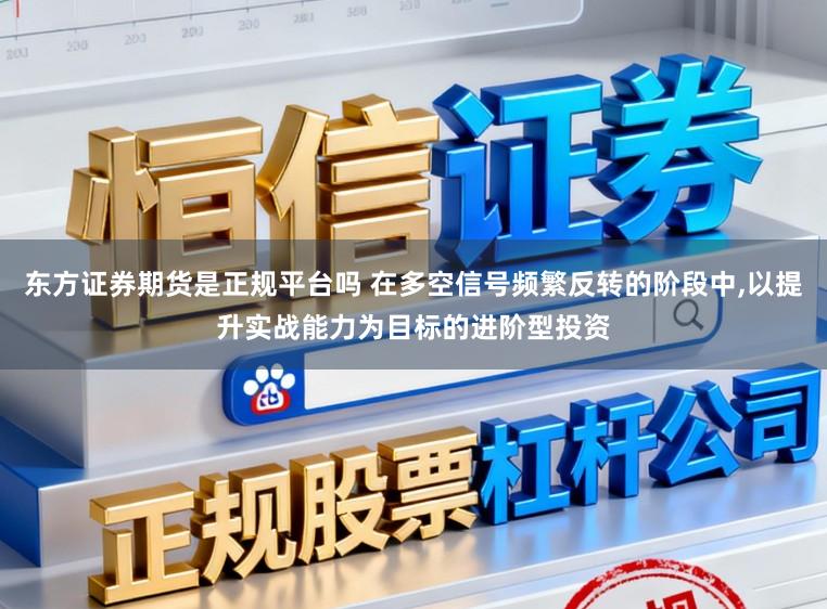 东方证券期货是正规平台吗 在多空信号频繁反转的阶段中,以提升实战能力为目标的进阶型投资