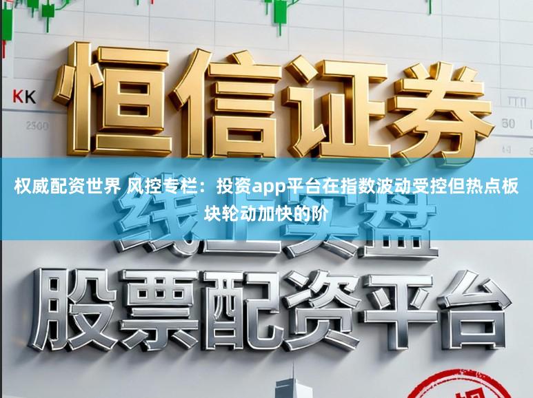 权威配资世界 风控专栏：投资app平台在指数波动受控但热点板块轮动加快的阶