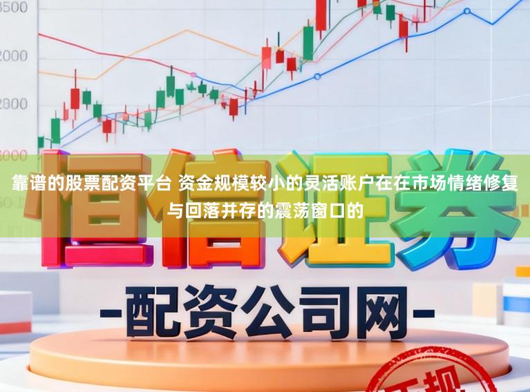 靠谱的股票配资平台 资金规模较小的灵活账户在在市场情绪修复与回落并存的震荡窗口的