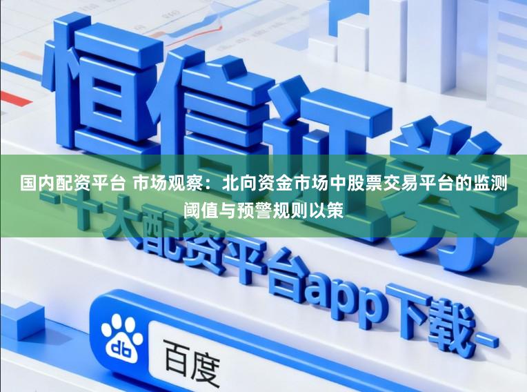 国内配资平台 市场观察：北向资金市场中股票交易平台的监测阈值与预警规则以策