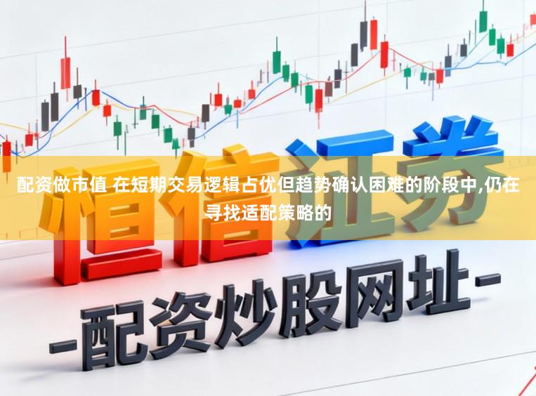 配资做市值 在短期交易逻辑占优但趋势确认困难的阶段中,仍在寻找适配策略的