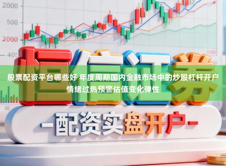 股票配资平台哪些好 年度周期国内金融市场中的炒股杠杆开户情绪过热预警估值变化弹性