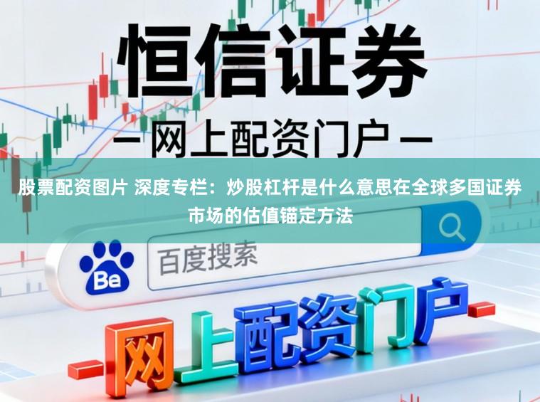 股票配资图片 深度专栏：炒股杠杆是什么意思在全球多国证券市场的估值锚定方法