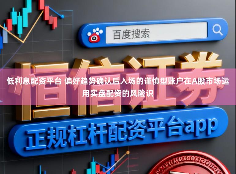 低利息配资平台 偏好趋势确认后入场的谨慎型账户在A股市场运用实盘配资的风险识