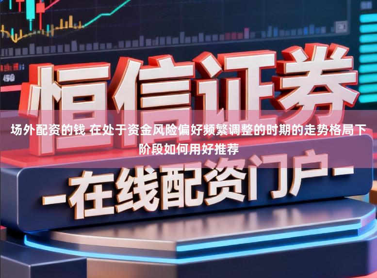 场外配资的钱 在处于资金风险偏好频繁调整的时期的走势格局下阶段如何用好推荐
