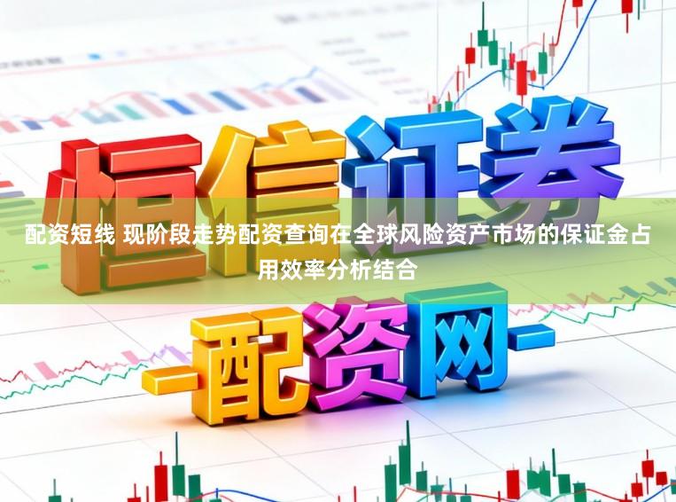 配资短线 现阶段走势配资查询在全球风险资产市场的保证金占用效率分析结合