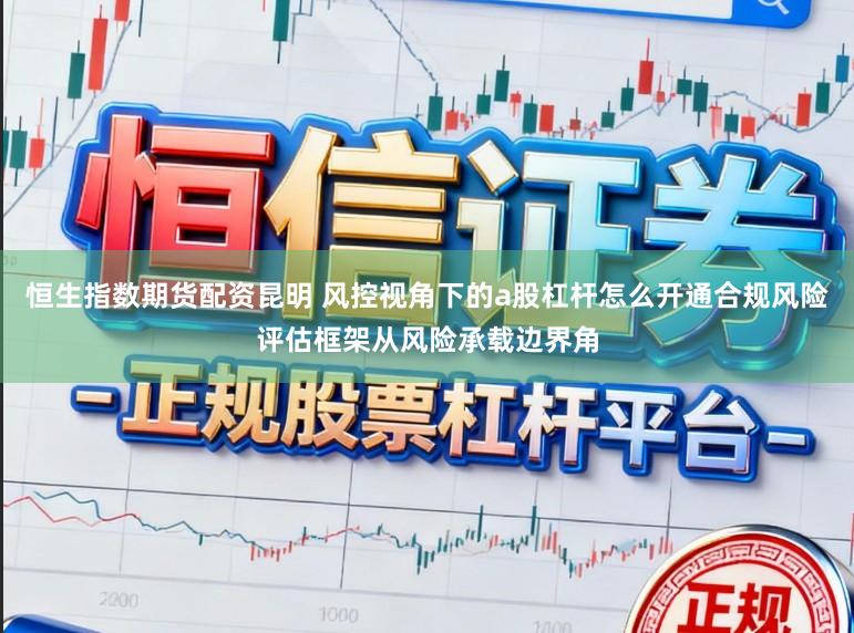 恒生指数期货配资昆明 风控视角下的a股杠杆怎么开通合规风险评估框架从风险承载边界角
