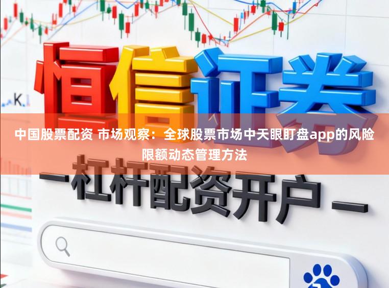 中国股票配资 市场观察：全球股票市场中天眼盯盘app的风险限额动态管理方法