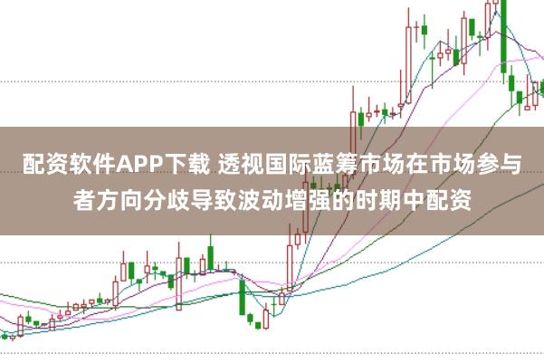 配资软件APP下载 透视国际蓝筹市场在市场参与者方向分歧导致波动增强的时期中配资