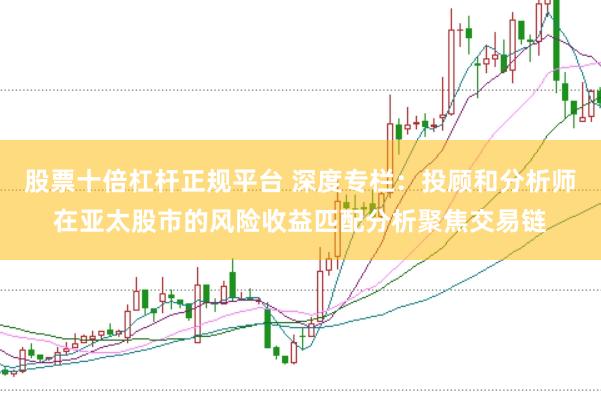 股票十倍杠杆正规平台 深度专栏：投顾和分析师在亚太股市的风险收益匹配分析聚焦交易链