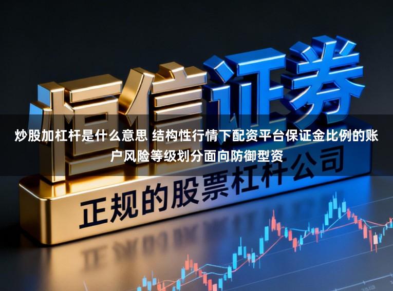 炒股加杠杆是什么意思 结构性行情下配资平台保证金比例的账户风险等级划分面向防御型资