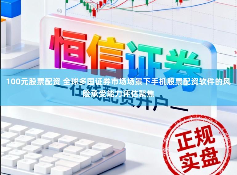 100元股票配资 全球多国证券市场场景下手机股票配资软件的风险承受能力评估聚焦