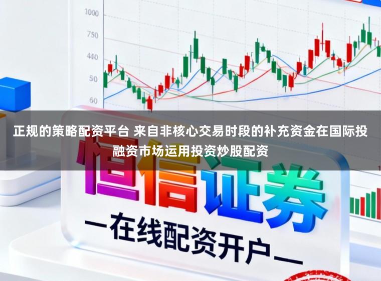 正规的策略配资平台 来自非核心交易时段的补充资金在国际投融资市场运用投资炒股配资