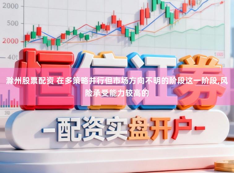 滁州股票配资 在多策略并行但市场方向不明的阶段这一阶段,风险承受能力较高的