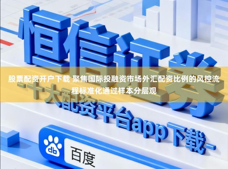 股票配资开户下载 聚焦国际投融资市场外汇配资比例的风控流程标准化通过样本分层观