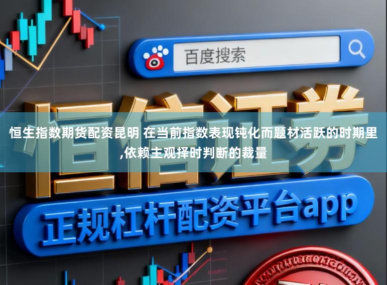 恒生指数期货配资昆明 在当前指数表现钝化而题材活跃的时期里,依赖主观择时判断的裁量